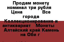 Продам монету номинал три рубля › Цена ­ 10 000 - Все города Коллекционирование и антиквариат » Монеты   . Алтайский край,Камень-на-Оби г.